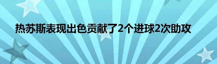 熱蘇斯表現(xiàn)出色貢獻(xiàn)了2個進(jìn)球2次助攻