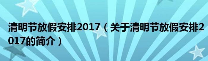 清明節(jié)放假安排2017（關(guān)于清明節(jié)放假安排2017的簡(jiǎn)介）