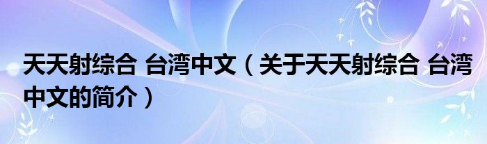 天天射綜合 臺灣中文（關(guān)于天天射綜合 臺灣中文的簡介）