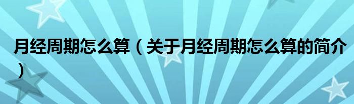 月經(jīng)周期怎么算（關(guān)于月經(jīng)周期怎么算的簡介）