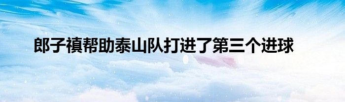 郎子禛幫助泰山隊打進了第三個進球