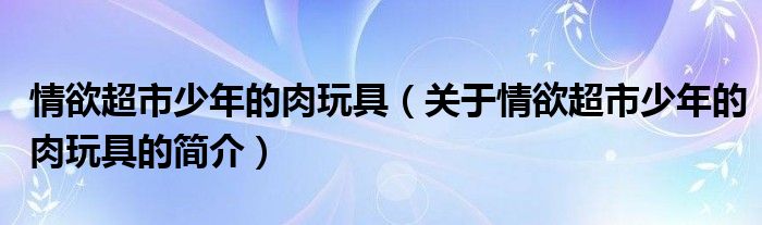 情欲超市少年的肉玩具（關(guān)于情欲超市少年的肉玩具的簡(jiǎn)介）