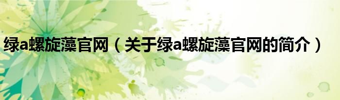 綠a螺旋藻官網(wǎng)（關(guān)于綠a螺旋藻官網(wǎng)的簡(jiǎn)介）