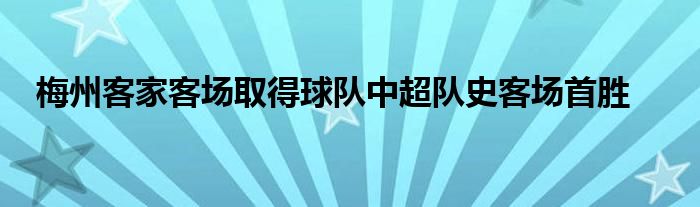 梅州客家客場(chǎng)取得球隊(duì)中超隊(duì)史客場(chǎng)首勝