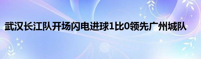 武漢長(zhǎng)江隊(duì)開(kāi)場(chǎng)閃電進(jìn)球1比0領(lǐng)先廣州城隊(duì)