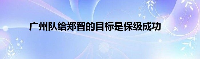 廣州隊給鄭智的目標是保級成功