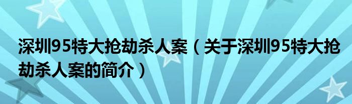 深圳95特大搶劫殺人案（關(guān)于深圳95特大搶劫殺人案的簡(jiǎn)介）