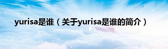 yurisa是誰（關(guān)于yurisa是誰的簡介）