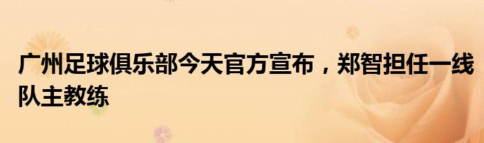 廣州足球俱樂(lè)部今天官方宣布，鄭智擔(dān)任一線隊(duì)主教練