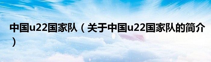 中國u22國家隊（關于中國u22國家隊的簡介）