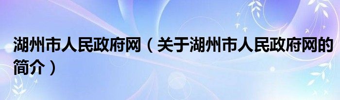 湖州市人民政府網（關于湖州市人民政府網的簡介）