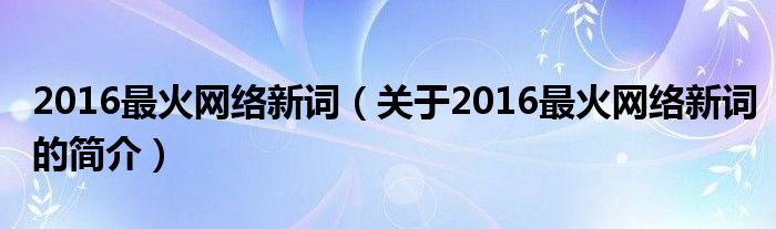 2016最火網(wǎng)絡新詞（關于2016最火網(wǎng)絡新詞的簡介）