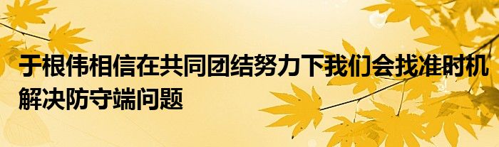 于根偉相信在共同團結努力下我們會找準時機解決防守端問題