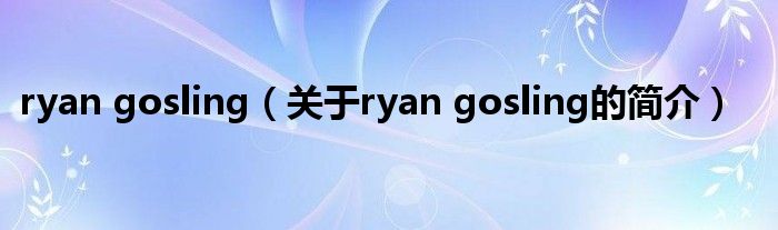 ryan gosling（關(guān)于ryan gosling的簡(jiǎn)介）