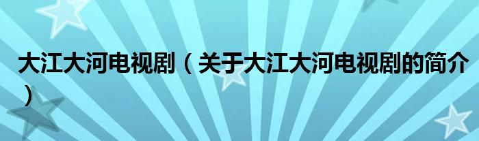 大江大河電視劇（關(guān)于大江大河電視劇的簡介）