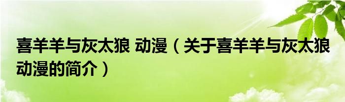 喜羊羊與灰太狼 動漫（關(guān)于喜羊羊與灰太狼 動漫的簡介）