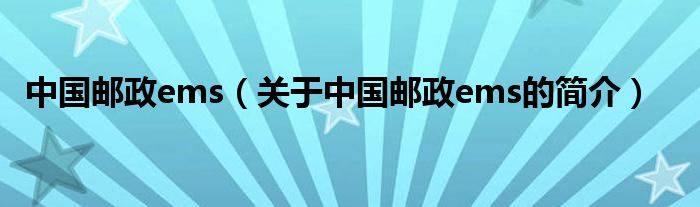 中國(guó)郵政ems（關(guān)于中國(guó)郵政ems的簡(jiǎn)介）