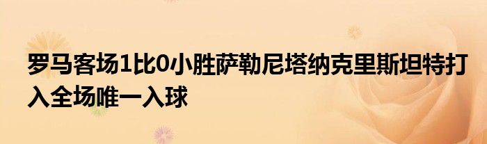 羅馬客場(chǎng)1比0小勝薩勒尼塔納克里斯坦特打入全場(chǎng)唯一入球