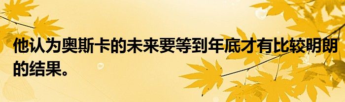 他認(rèn)為奧斯卡的未來(lái)要等到年底才有比較明朗的結(jié)果。