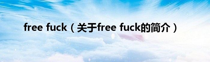 free fuck（關于free fuck的簡介）