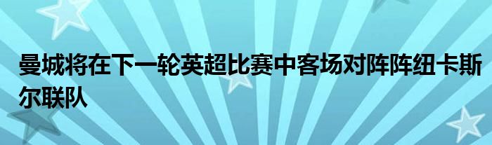 曼城將在下一輪英超比賽中客場對陣陣紐卡斯?fàn)柭?lián)隊