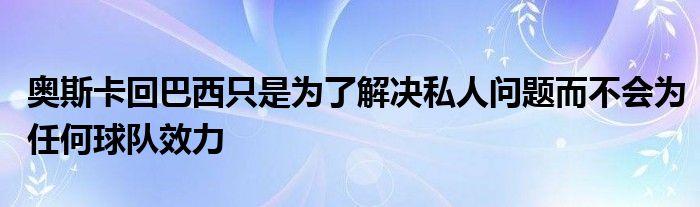 奧斯卡回巴西只是為了解決私人問題而不會為任何球隊(duì)效力