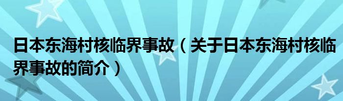 日本東海村核臨界事故（關于日本東海村核臨界事故的簡介）