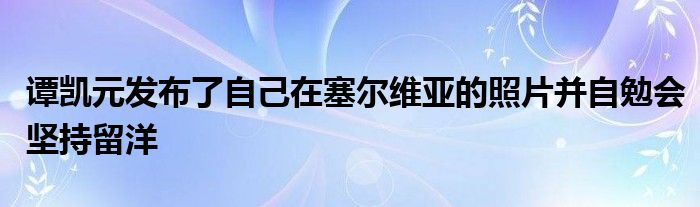 譚凱元發(fā)布了自己在塞爾維亞的照片并自勉會(huì)堅(jiān)持留洋