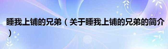 睡我上鋪的兄弟（關(guān)于睡我上鋪的兄弟的簡介）