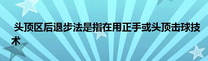  頭頂區(qū)后退步法是指在用正手或頭頂擊球技術(shù)