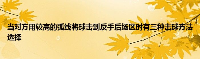 當(dāng)對方用較高的弧線將球擊到反手后場區(qū)時(shí)有三種擊球方法選擇