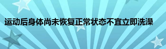 運(yùn)動后身體尚未恢復(fù)正常狀態(tài)不宜立即洗澡