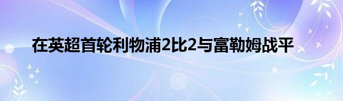 在英超首輪利物浦2比2與富勒姆戰(zhàn)平