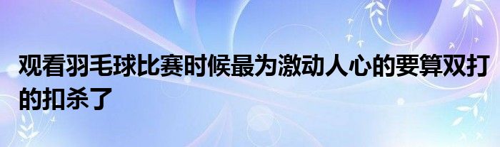 觀看羽毛球比賽時(shí)候最為激動(dòng)人心的要算雙打的扣殺了