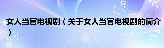 女人當(dāng)官電視?。P(guān)于女人當(dāng)官電視劇的簡(jiǎn)介）