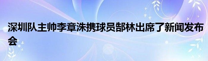 深圳隊(duì)主帥李章洙攜球員郜林出席了新聞發(fā)布會(huì)