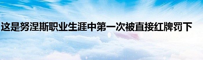 這是努涅斯職業(yè)生涯中第一次被直接紅牌罰下