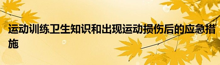 運動訓練衛(wèi)生知識和出現(xiàn)運動損傷后的應急措施