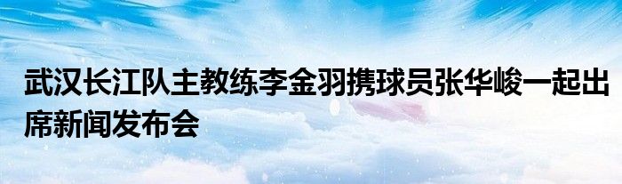 武漢長江隊主教練李金羽攜球員張華峻一起出席新聞發(fā)布會