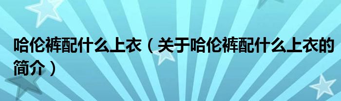 哈倫褲配什么上衣（關(guān)于哈倫褲配什么上衣的簡介）