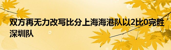 雙方再無(wú)力改寫(xiě)比分上海海港隊(duì)以2比0完勝深圳隊(duì)