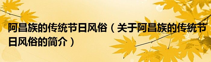 阿昌族的傳統(tǒng)節(jié)日風(fēng)俗（關(guān)于阿昌族的傳統(tǒng)節(jié)日風(fēng)俗的簡(jiǎn)介）