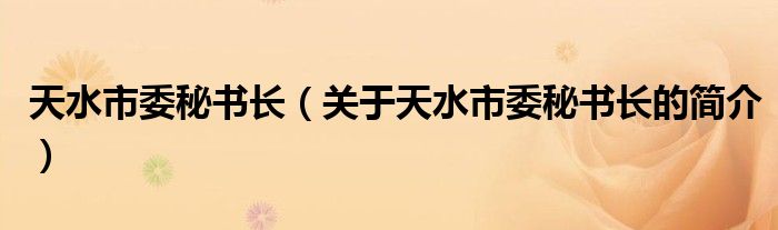 天水市委秘書長（關(guān)于天水市委秘書長的簡介）