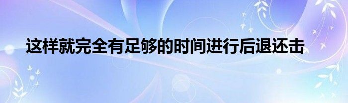 這樣就完全有足夠的時間進行后退還擊