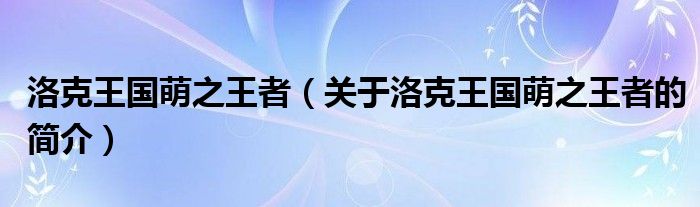 洛克王國(guó)萌之王者（關(guān)于洛克王國(guó)萌之王者的簡(jiǎn)介）