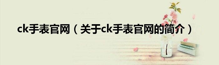 ck手表官網(wǎng)（關(guān)于ck手表官網(wǎng)的簡(jiǎn)介）