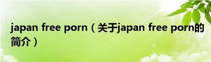 japan free porn（關(guān)于japan free porn的簡介）