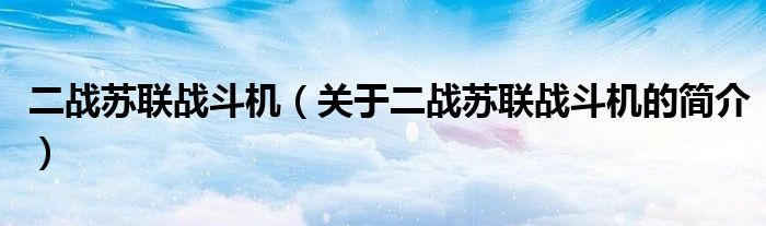 二戰(zhàn)蘇聯(lián)戰(zhàn)斗機(jī)（關(guān)于二戰(zhàn)蘇聯(lián)戰(zhàn)斗機(jī)的簡(jiǎn)介）