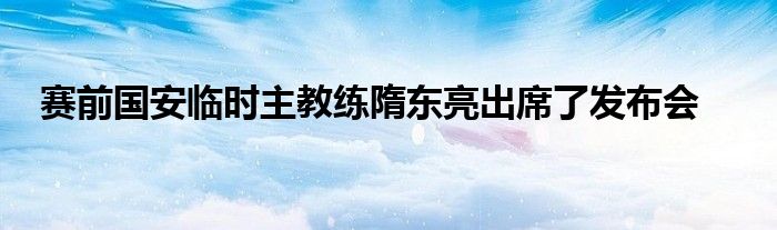 賽前國(guó)安臨時(shí)主教練隋東亮出席了發(fā)布會(huì)