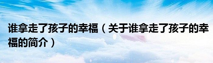 誰(shuí)拿走了孩子的幸福（關(guān)于誰(shuí)拿走了孩子的幸福的簡(jiǎn)介）